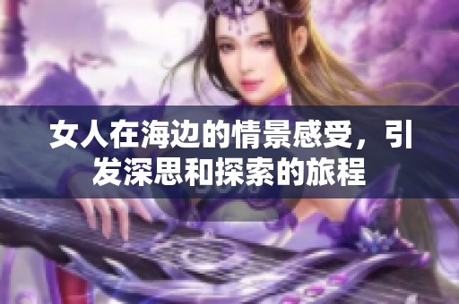 女人在海边的情景感受，引发深思和探索的旅程