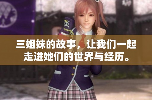 三姐妹的故事，让我们一起走进她们的世界与经历。