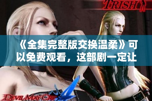 《全集完整版交换温柔》可以免费观看，这部剧一定让你感动不已！