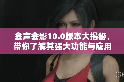 会声会影10.0版本大揭秘，带你了解其强大功能与应用技巧