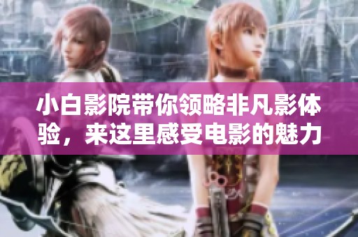 小白影院带你领略非凡影体验，来这里感受电影的魅力吧！