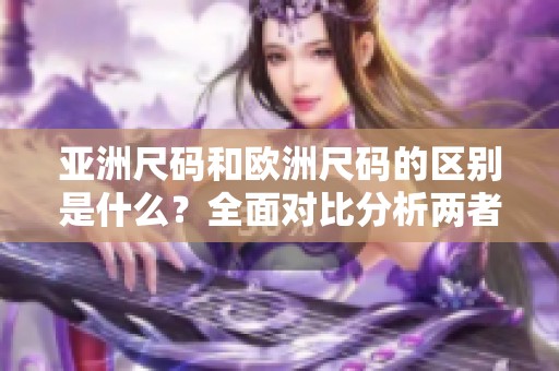 亚洲尺码和欧洲尺码的区别是什么？全面对比分析两者之间的差异。