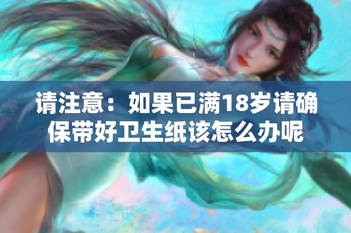 请注意：如果已满18岁请确保带好卫生纸该怎么办呢