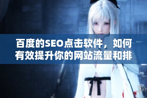 百度的SEO点击软件，如何有效提升你的网站流量和排名呢