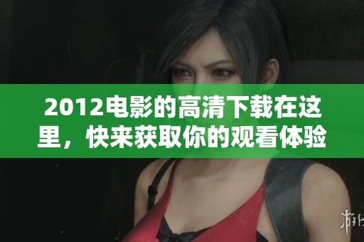 2012电影的高清下载在这里，快来获取你的观看体验吧