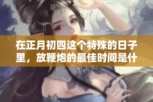 在正月初四这个特殊的日子里，放鞭炮的最佳时间是什么时候呢