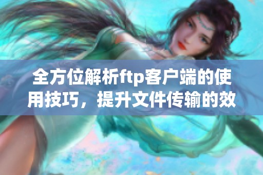 全方位解析ftp客户端的使用技巧，提升文件传输的效率与安全性