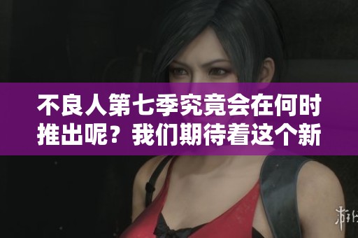 不良人第七季究竟会在何时推出呢？我们期待着这个新季的上线时间。