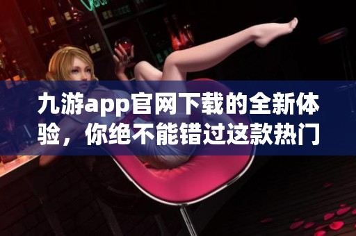九游app官网下载的全新体验，你绝不能错过这款热门应用！