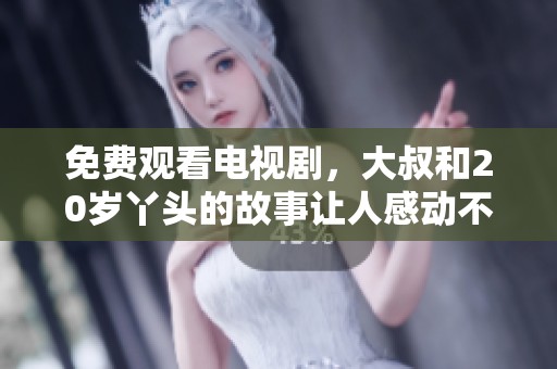 免费观看电视剧，大叔和20岁丫头的故事让人感动不已