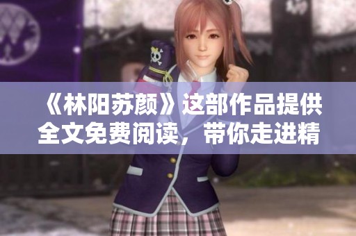 《林阳苏颜》这部作品提供全文免费阅读，带你走进精彩故事中。