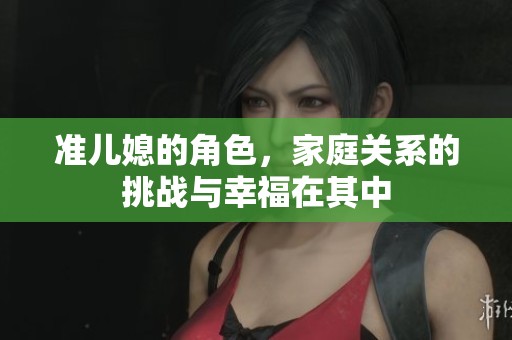 准儿媳的角色，家庭关系的挑战与幸福在其中