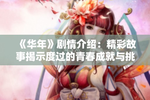 《华年》剧情介绍：精彩故事揭示度过的青春成就与挑战。