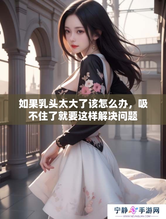 如果乳头太大了该怎么办，吸不住了就要这样解决问题