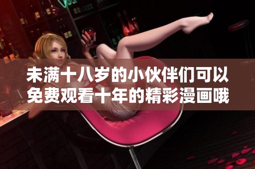 未满十八岁的小伙伴们可以免费观看十年的精彩漫画哦