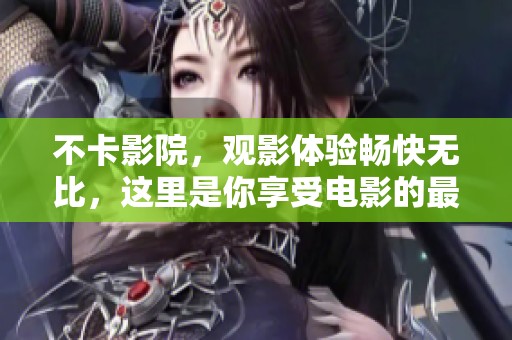 不卡影院，观影体验畅快无比，这里是你享受电影的最佳选择