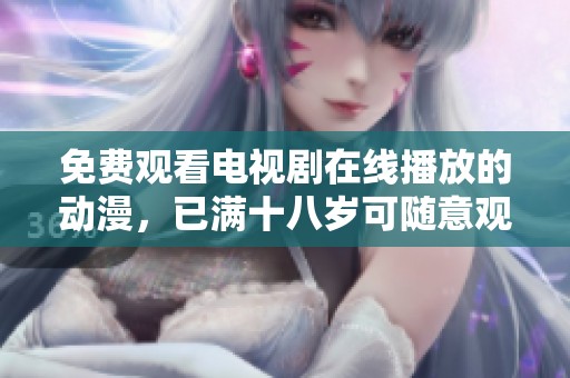 免费观看电视剧在线播放的动漫，已满十八岁可随意观看