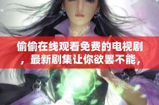 偷偷在线观看免费的电视剧，最新剧集让你欲罢不能，快来观看吧！