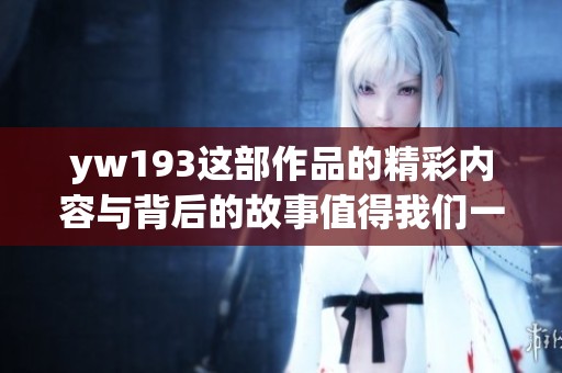 yw193这部作品的精彩内容与背后的故事值得我们一探究竟