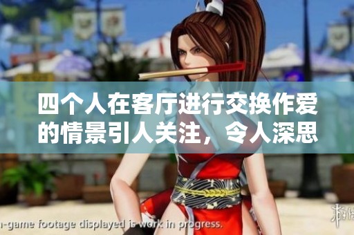 四个人在客厅进行交换作爱的情景引人关注，令人深思这样的关系。