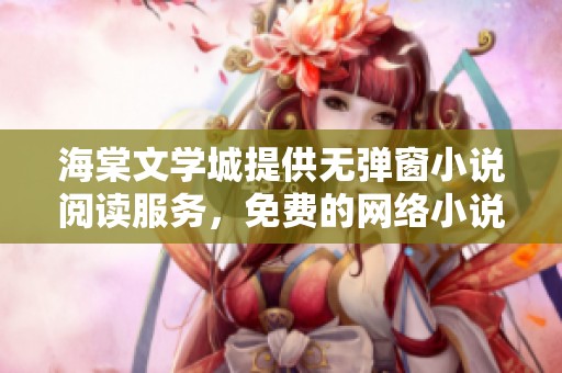 海棠文学城提供无弹窗小说阅读服务，免费的网络小说尽在其中