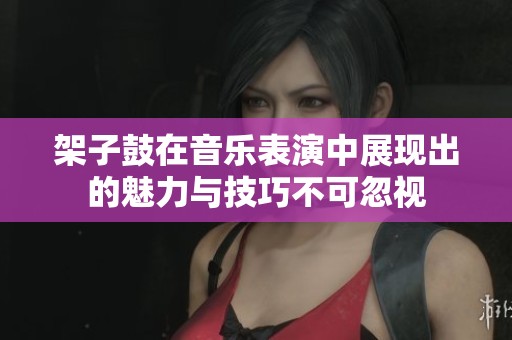架子鼓在音乐表演中展现出的魅力与技巧不可忽视