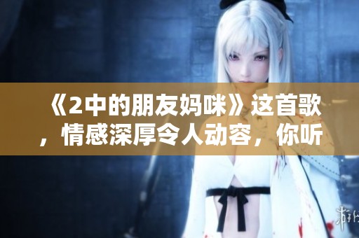 《2中的朋友妈咪》这首歌，情感深厚令人动容，你听过吗？