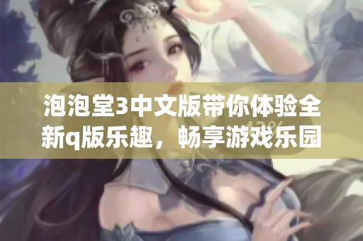 泡泡堂3中文版带你体验全新q版乐趣，畅享游戏乐园的无限魅力