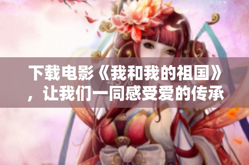 下载电影《我和我的祖国》，让我们一同感受爱的传承与荣光