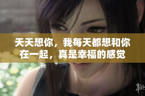 天天想你，我每天都想和你在一起，真是幸福的感觉