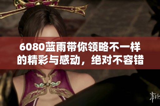 6080蓝雨带你领略不一样的精彩与感动，绝对不容错过的视听盛宴