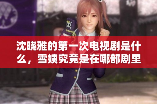 沈晓雅的第一次电视剧是什么，雪姨究竟是在哪部剧里首次亮相的呢