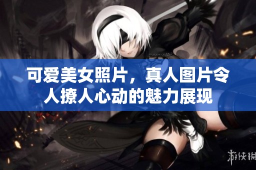 可爱美女照片，真人图片令人撩人心动的魅力展现
