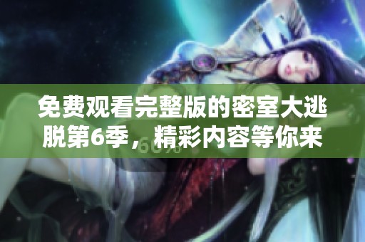 免费观看完整版的密室大逃脱第6季，精彩内容等你来体验