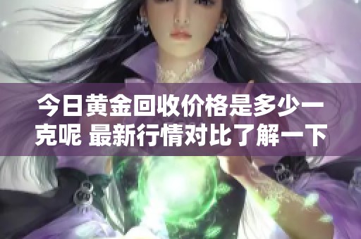 今日黄金回收价格是多少一克呢 最新行情对比了解一下