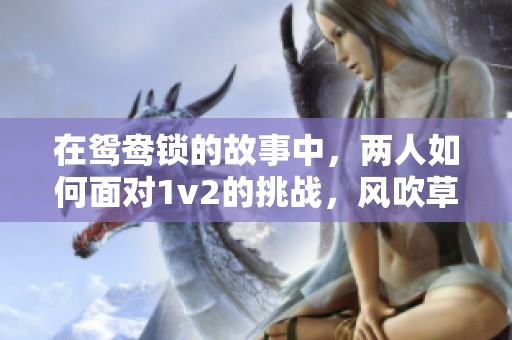 在鸳鸯锁的故事中，两人如何面对1v2的挑战，风吹草动揭示了什么真相