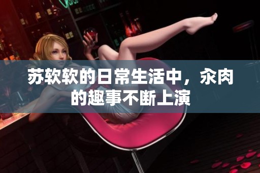 苏软软的日常生活中，汆肉的趣事不断上演