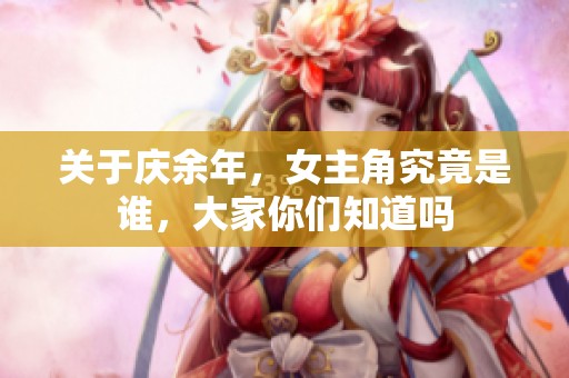 关于庆余年，女主角究竟是谁，大家你们知道吗