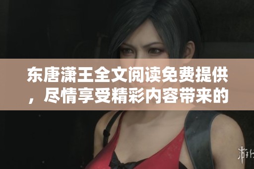 东唐潇王全文阅读免费提供，尽情享受精彩内容带来的乐趣