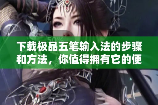 下载极品五笔输入法的步骤和方法，你值得拥有它的便利性