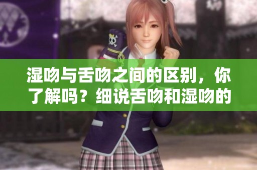湿吻与舌吻之间的区别，你了解吗？细说舌吻和湿吻的魅力所在