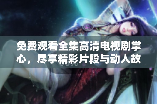 免费观看全集高清电视剧掌心，尽享精彩片段与动人故事