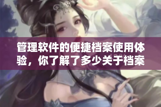 管理软件的便捷档案使用体验，你了解了多少关于档案管理软件的功能呢
