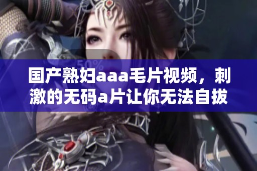 国产**aaa**视频，刺激的****让你无法自拔，值得一看！