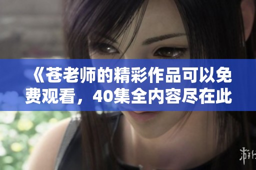 《苍老师的精彩作品可以免费观看，40集全内容尽在此处》