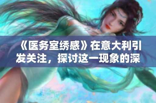 《医务室绣感》在意大利引发关注，探讨这一现象的深层含义