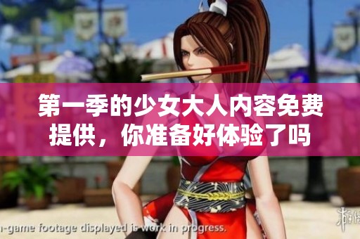 第一季的少女大人内容免费提供，你准备好体验了吗