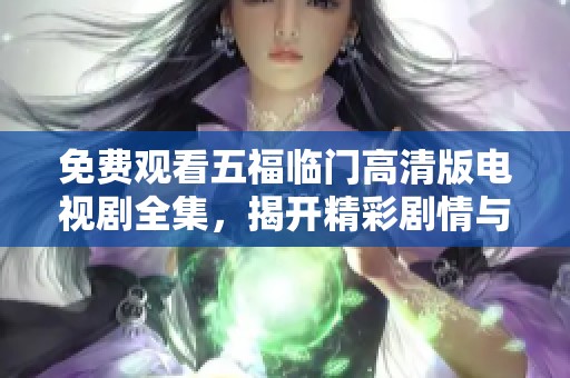 免费观看五福临门高清版电视剧全集，揭开精彩剧情与角色背后的故事。