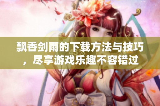 飘香剑雨的下载方法与技巧，尽享游戏乐趣不容错过