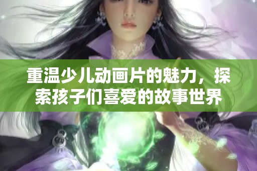 重温少儿动画片的魅力，探索孩子们喜爱的故事世界